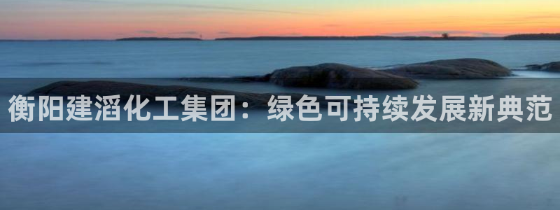 球盟会App：衡阳建滔化工集团：绿色可持续发展新典范