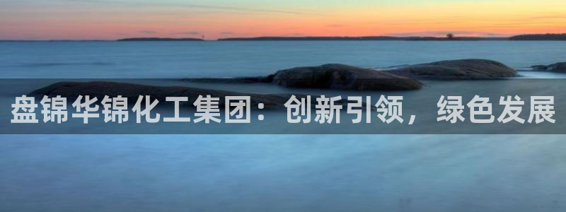 球盟会头号玩家是谁：盘锦华锦化工集团：创新引领，绿色发展