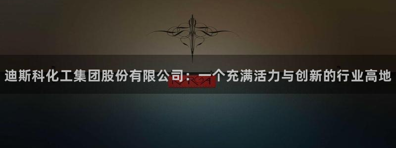 球盟会能提现吗安全吗：迪斯科化工集团股份有限公司：一个充满活